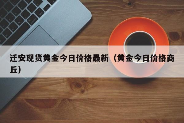迁安现货黄金今日价格最新（黄金今日价格商丘）