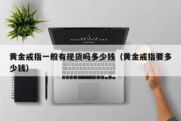 黄金戒指一般有现货吗多少钱（黄金戒指要多少钱）