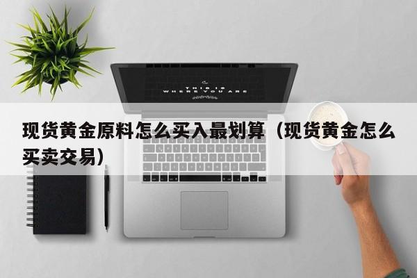 现货黄金原料怎么买入最划算（现货黄金怎么买卖交易）