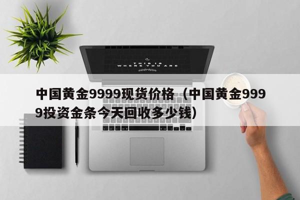 中国黄金9999现货价格（中国黄金9999投资金条今天回收多少钱）