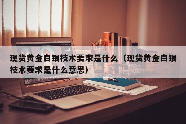 现货黄金白银技术要求是什么（现货黄金白银技术要求是什么意思）