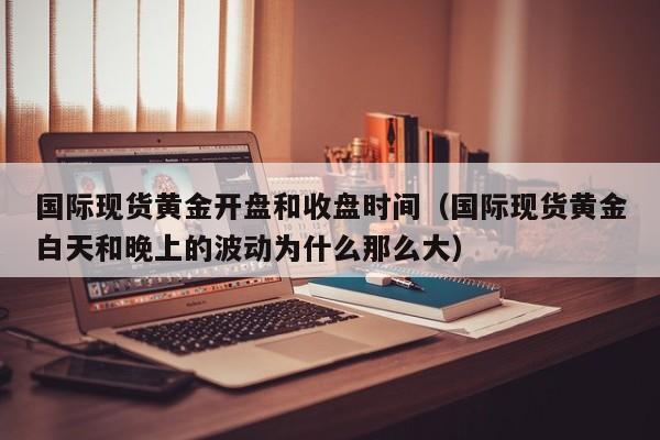 国际现货黄金开盘和收盘时间（国际现货黄金白天和晚上的波动为什么那么大）
