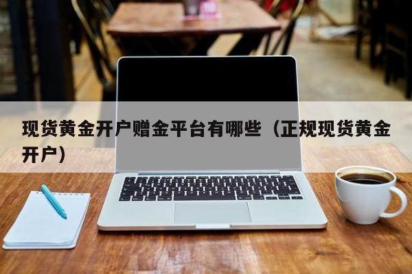 现货黄金开户赠金平台有哪些（正规现货黄金开户）
