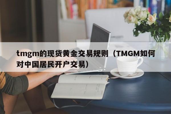 tmgm的现货黄金交易规则（TMGM如何对中国居民开户交易）