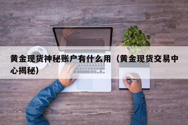 黄金现货神秘账户有什么用（黄金现货交易中心揭秘）