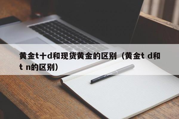 黄金t十d和现货黄金的区别（黄金t d和t n的区别）