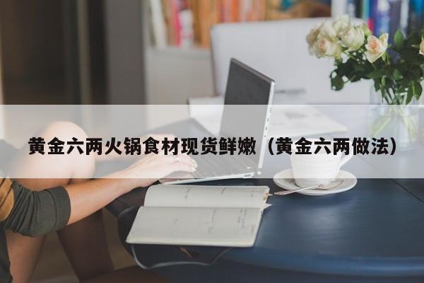 黄金六两火锅食材现货鲜嫩(黄金六两做法)