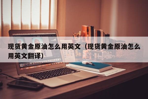 现货黄金原油怎么用英文（现货黄金原油怎么用英文翻译）
