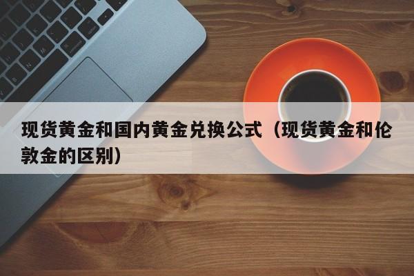 现货黄金和国内黄金兑换公式（现货黄金和伦敦金的区别）
