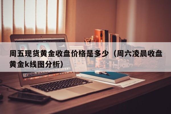 周五现货黄金收盘价格是多少（周六凌晨收盘黄金k线图分析）