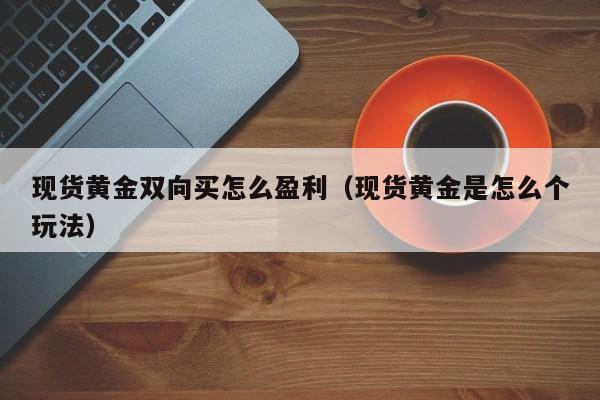 现货黄金双向买怎么盈利（现货黄金是怎么个玩法）