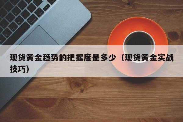 现货黄金趋势的把握度是多少（现货黄金实战技巧）