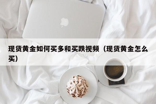 现货黄金如何买多和买跌视频（现货黄金怎么买）
