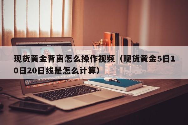 现货黄金背离怎么操作视频（现货黄金5日10日20日线是怎么计算）