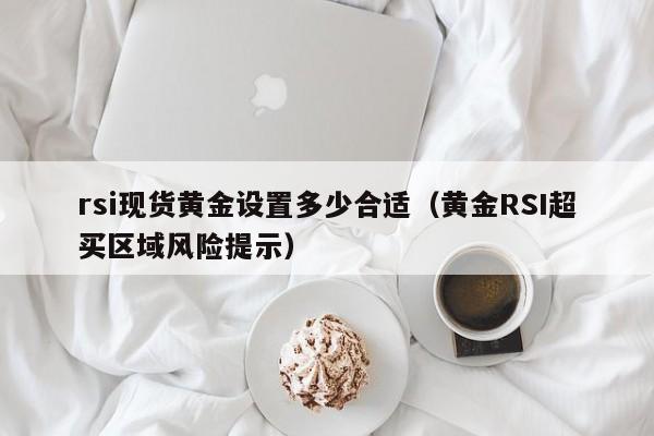 rsi现货黄金设置多少合适（黄金RSI超买区域风险提示）