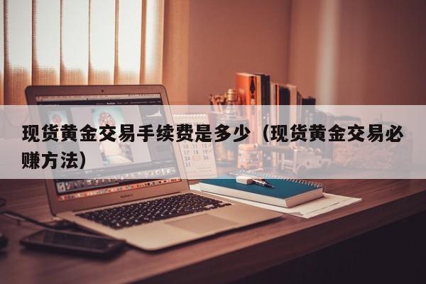 现货黄金交易手续费是多少（现货黄金交易必赚方法）