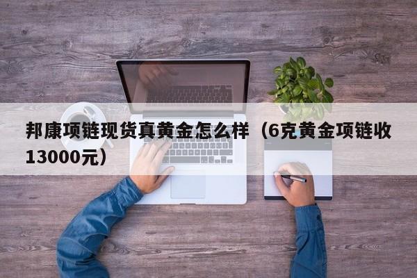 邦康项链现货真黄金怎么样（6克黄金项链收13000元）