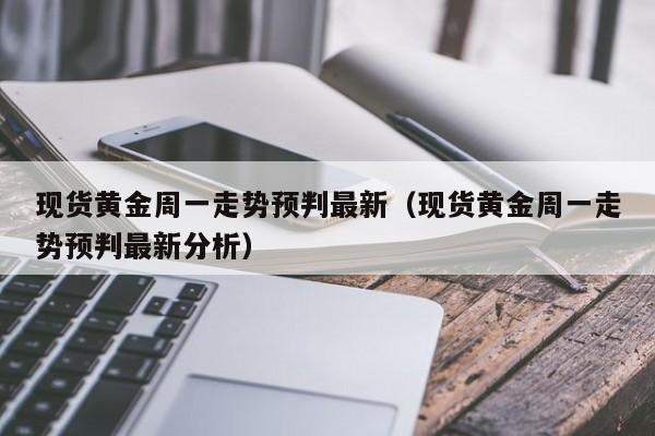 现货黄金周一走势预判最新（现货黄金周一走势预判最新分析）