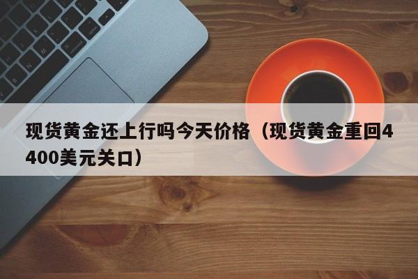 现货黄金还上行吗今天价格（现货黄金重回4400美元关口）