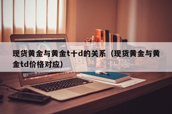 现货黄金与黄金t十d的关系（现货黄金与黄金td价格对应）