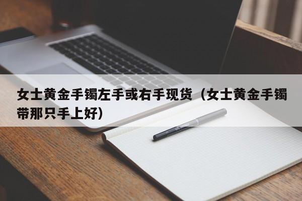 女士黄金手镯左手或右手现货（女士黄金手镯带那只手上好）