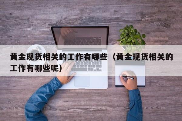 黄金现货相关的工作有哪些（黄金现货相关的工作有哪些呢）
