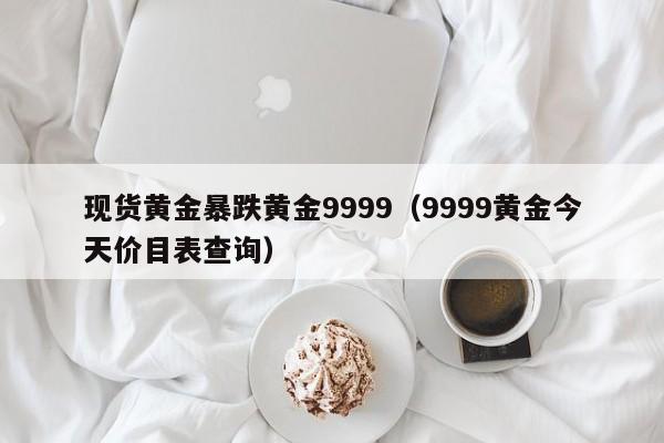 现货黄金暴跌黄金9999（9999黄金今天价目表查询）