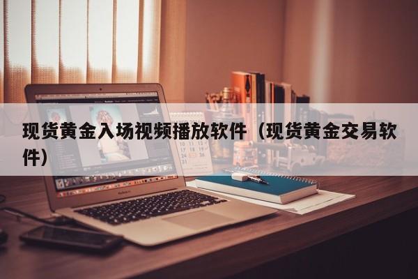 现货黄金入场视频播放软件（现货黄金交易软件）