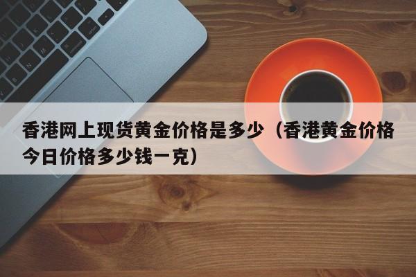 香港网上现货黄金价格是多少(香港黄金价格今日价格多少钱一克)