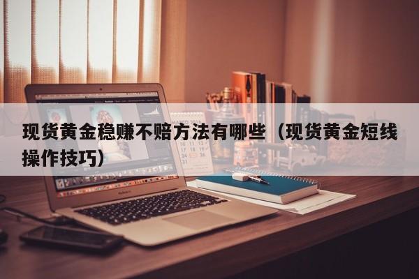 现货黄金稳赚不赔方法有哪些（现货黄金短线操作技巧）