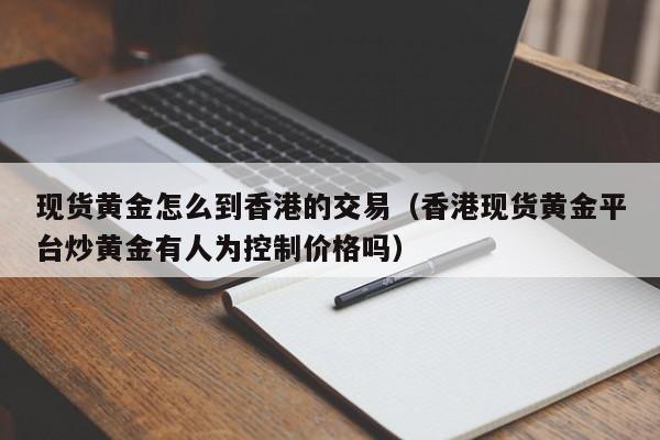 现货黄金怎么到香港的交易(香港现货黄金平台炒黄金有人为控制价格吗)