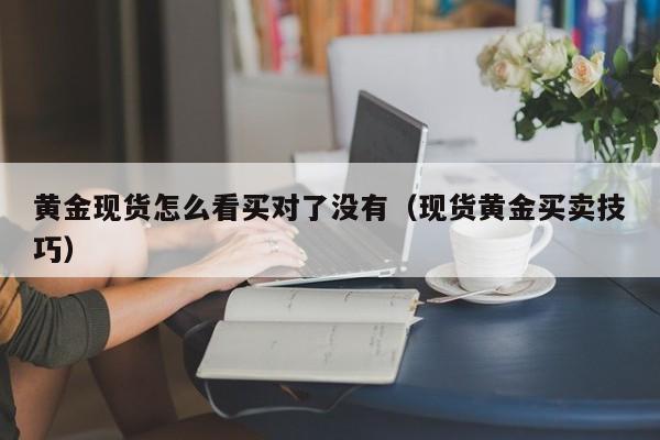 黄金现货怎么看买对了没有（现货黄金买卖技巧）