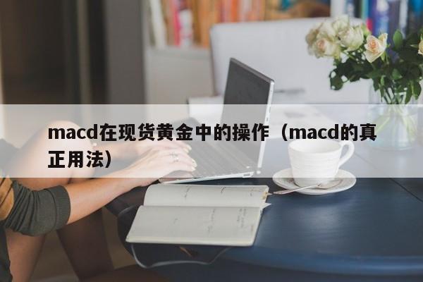 macd在现货黄金中的操作（macd的真正用法）