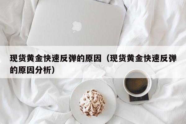 现货黄金快速反弹的原因（现货黄金快速反弹的原因分析）